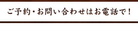 ご予約・お問い合わせはお電話で！